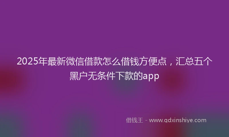 2025年最新微信借款怎么借钱方便点，汇总五个黑户无条件下款的app