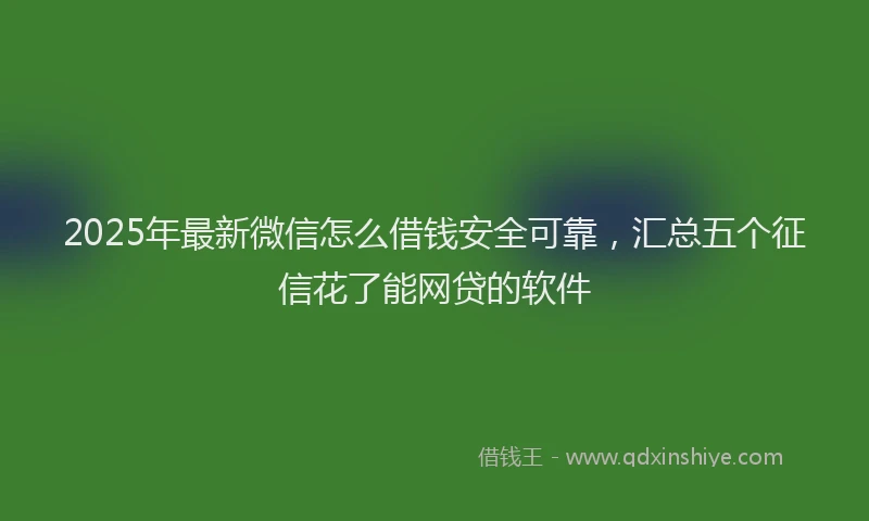 2025年最新微信怎么借钱安全可靠，汇总五个征信花了能网贷的软件