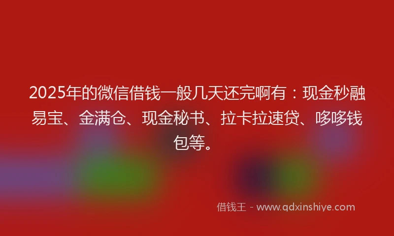 2025年的微信借钱一般几天还完啊有：现金秒融易宝、金满仓、现金秘书、拉卡拉速贷、哆哆钱包等。