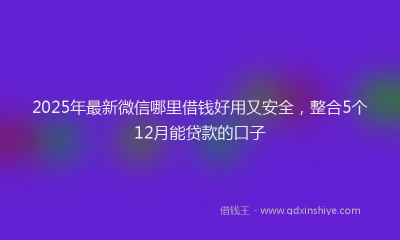 2025年最新微信哪里借钱好用又安全，整合5个12月能贷款的口子