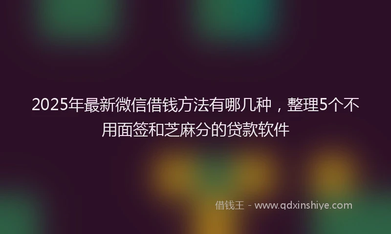 2025年最新微信借钱方法有哪几种，整理5个不用面签和芝麻分的贷款软件