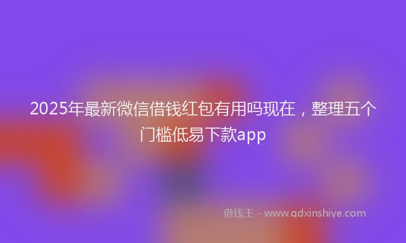 2025年最新微信借钱红包有用吗现在，整理五个门槛低易下款app