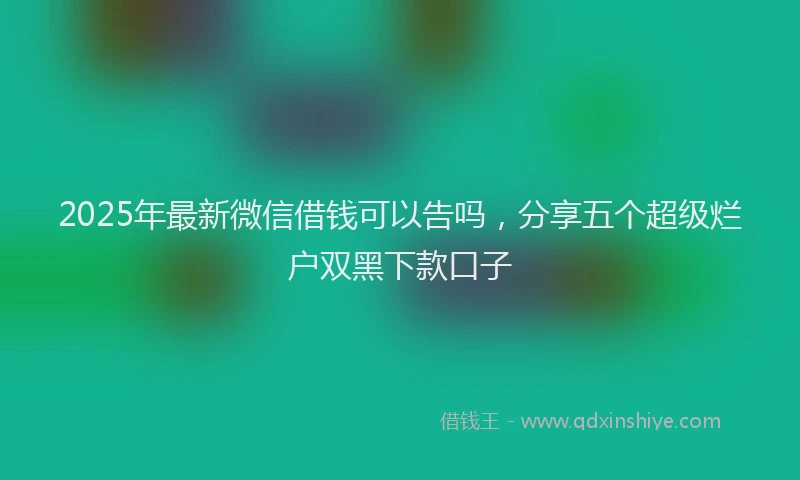 2025年最新微信借钱可以告吗，分享五个超级烂户双黑下款口子
