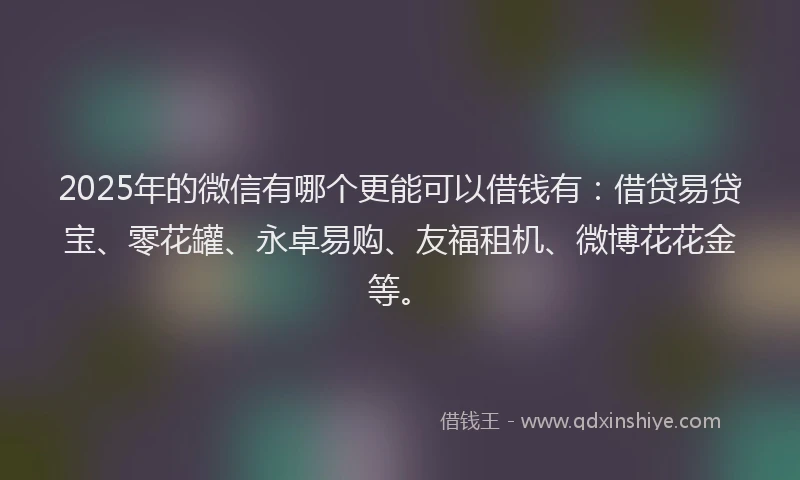 2025年的微信有哪个更能可以借钱有：借贷易贷宝、零花罐、永卓易购、友福租机、微博花花金等。