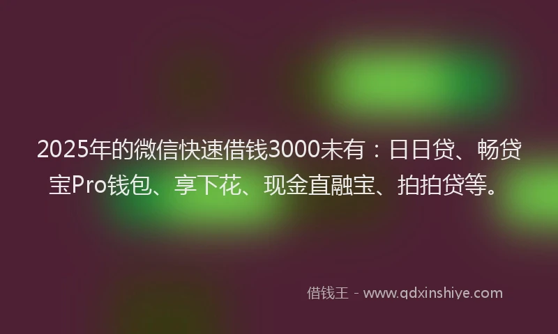2025年的微信快速借钱3000未有：日日贷、畅贷宝Pro钱包、享下花、现金直融宝、拍拍贷等。