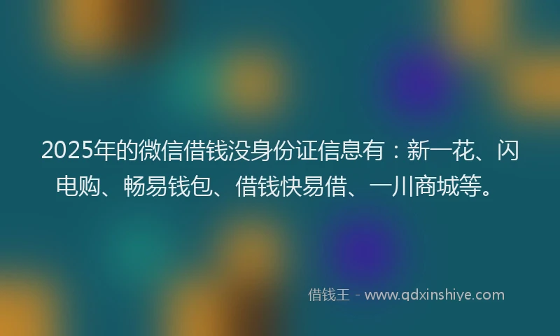 2025年的微信借钱没身份证信息有：新一花、闪电购、畅易钱包、借钱快易借、一川商城等。