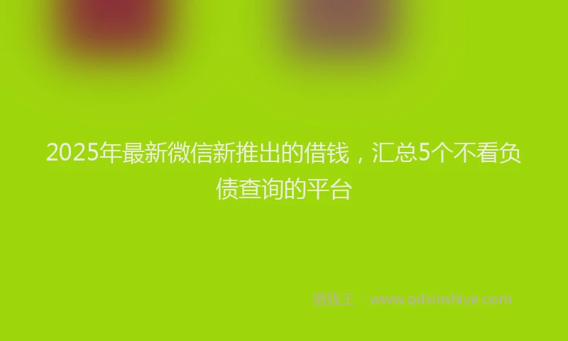 2025年最新微信新推出的借钱，汇总5个不看负债查询的平台
