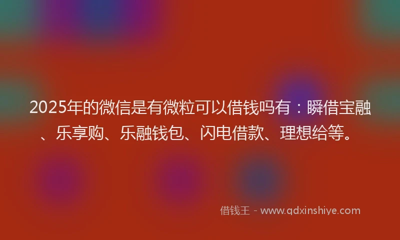 2025年的微信是有微粒可以借钱吗有：瞬借宝融、乐享购、乐融钱包、闪电借款、理想给等。
