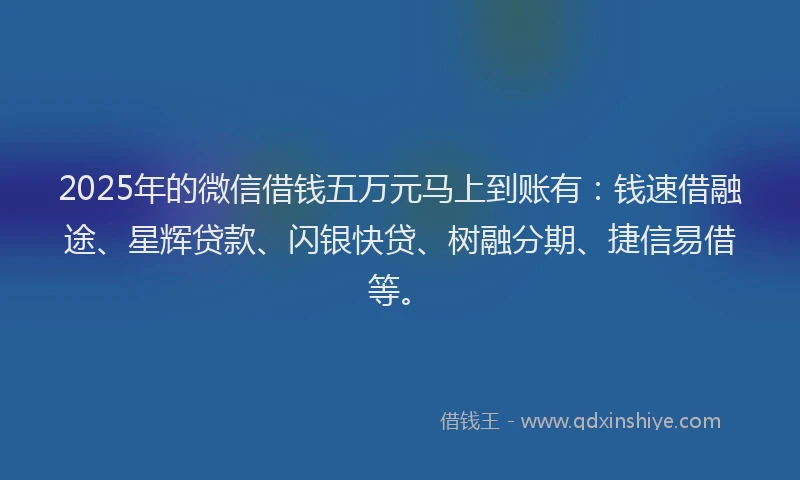 2025年的微信借钱五万元马上到账有：钱速借融途、星辉贷款、闪银快贷、树融分期、捷信易借等。