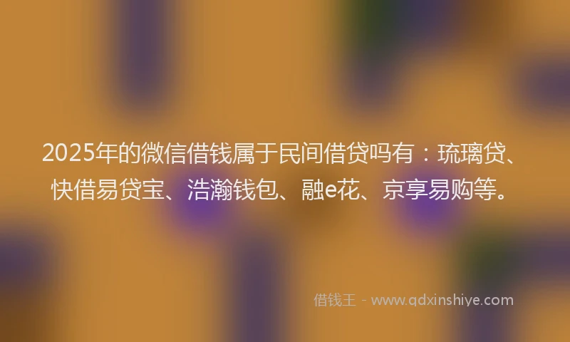 2025年的微信借钱属于民间借贷吗有：琉璃贷、快借易贷宝、浩瀚钱包、融e花、京享易购等。