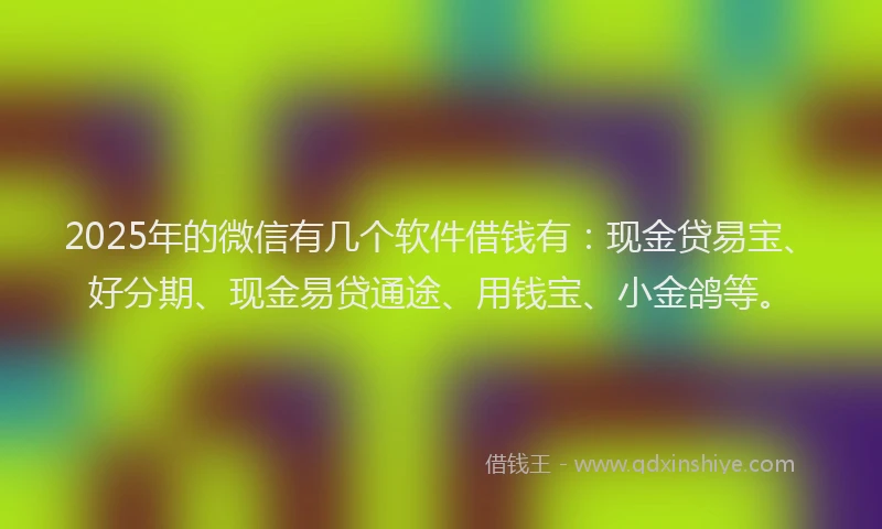 2025年的微信有几个软件借钱有：现金贷易宝、好分期、现金易贷通途、用钱宝、小金鸽等。