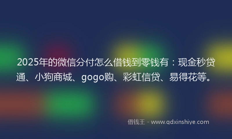 2025年的微信分付怎么借钱到零钱有：现金秒贷通、小狗商城、gogo购、彩虹信贷、易得花等。