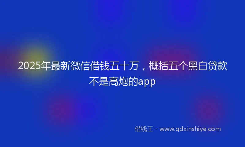 2025年最新微信借钱五十万，概括五个黑白贷款不是高炮的app
