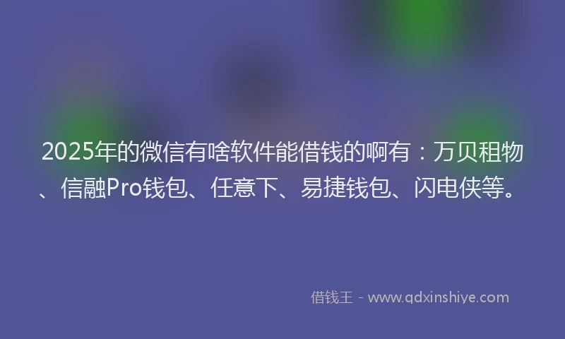 2025年的微信有啥软件能借钱的啊有：万贝租物、信融Pro钱包、任意下、易捷钱包、闪电侠等。