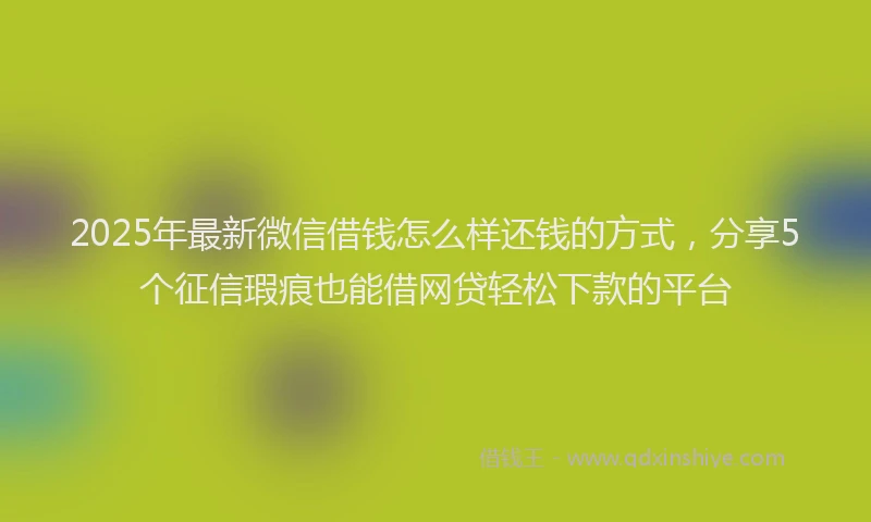 2025年最新微信借钱怎么样还钱的方式，分享5个征信瑕疵也能借网贷轻松下款的平台
