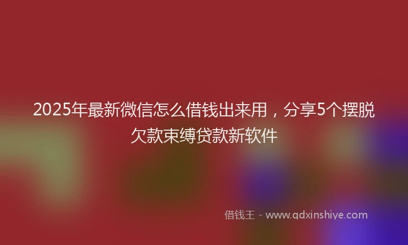 2025年最新微信怎么借钱出来用，分享5个摆脱欠款束缚贷款新软件