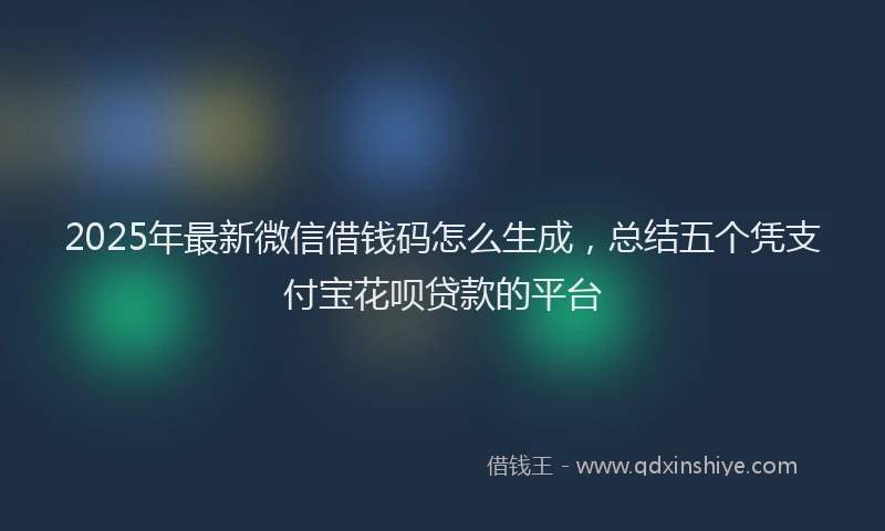 2025年最新微信借钱码怎么生成，总结五个凭支付宝花呗贷款的平台