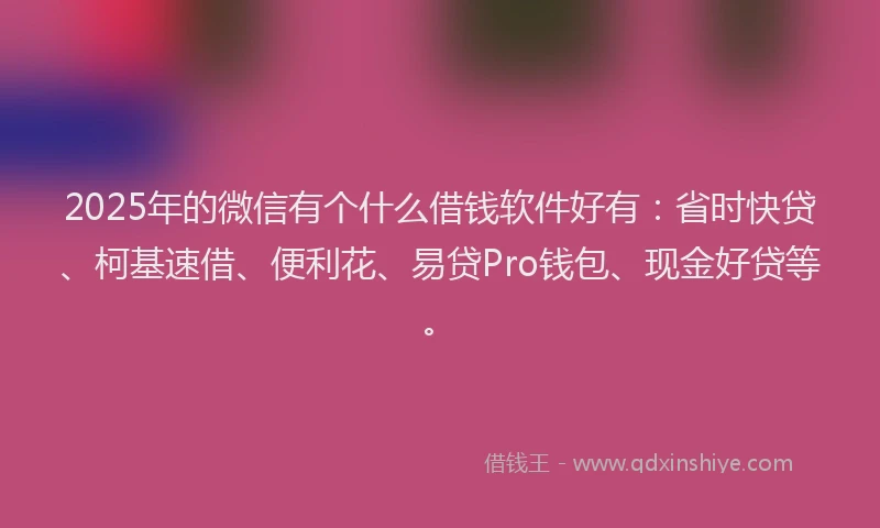 2025年的微信有个什么借钱软件好有：省时快贷、柯基速借、便利花、易贷Pro钱包、现金好贷等。
