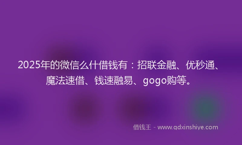 2025年的微信么什借钱有：招联金融、优秒通、魔法速借、钱速融易、gogo购等。