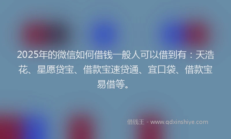 2025年的微信如何借钱一般人可以借到有：天浩花、星愿贷宝、借款宝速贷通、宜口袋、借款宝易借等。