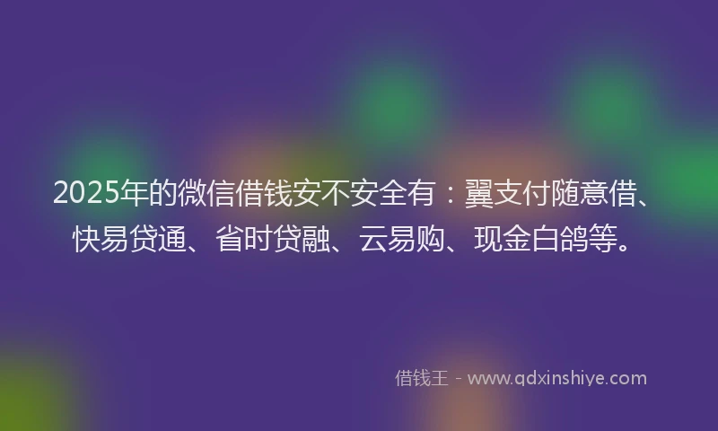 2025年的微信借钱安不安全有：翼支付随意借、快易贷通、省时贷融、云易购、现金白鸽等。