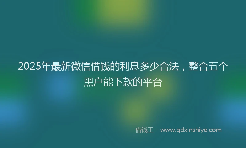 2025年最新微信借钱的利息多少合法，整合五个黑户能下款的平台