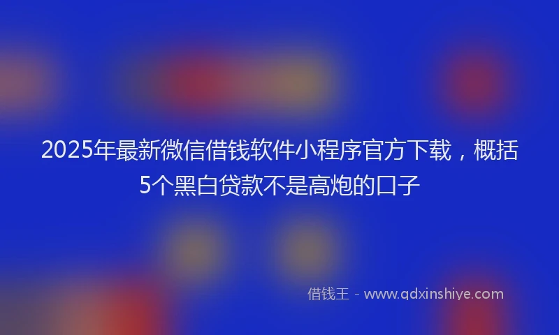 2025年最新微信借钱软件小程序官方下载，概括5个黑白贷款不是高炮的口子
