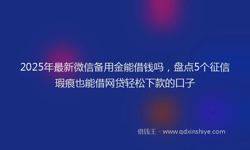 2025年最新微信备用金能借钱吗，盘点5个征信瑕疵也能借网贷轻松下款的口子