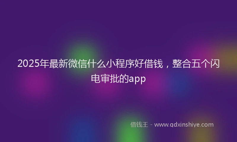 2025年最新微信什么小程序好借钱，整合五个闪电审批的app