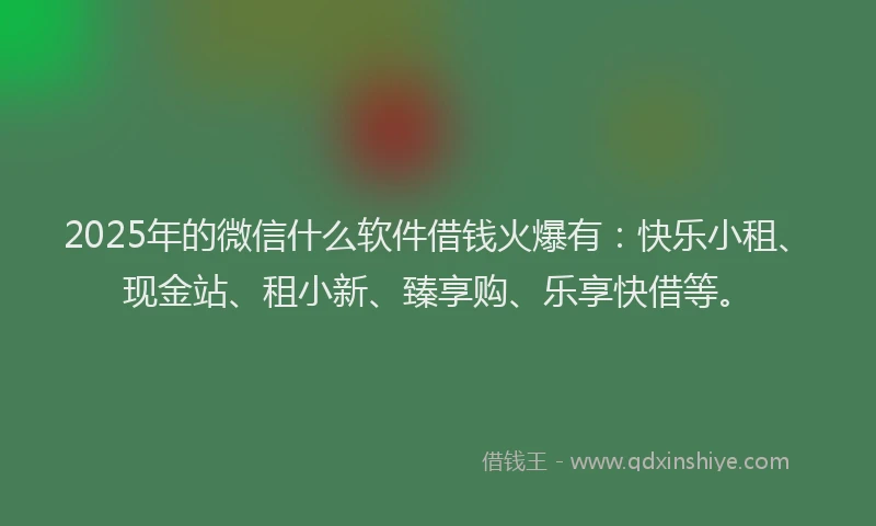 2025年的微信什么软件借钱火爆有：快乐小租、现金站、租小新、臻享购、乐享快借等。