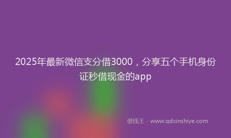 2025年最新微信支分借3000，分享五个手机身份证秒借现金的app