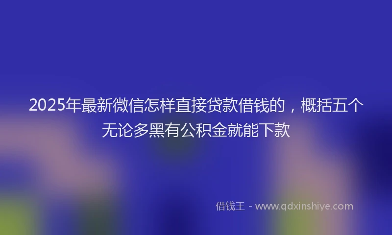 2025年最新微信怎样直接贷款借钱的，概括五个无论多黑有公积金就能下款