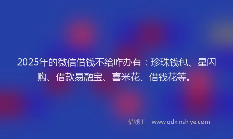 2025年的微信借钱不给咋办有：珍珠钱包、星闪购、借款易融宝、喜米花、借钱花等。