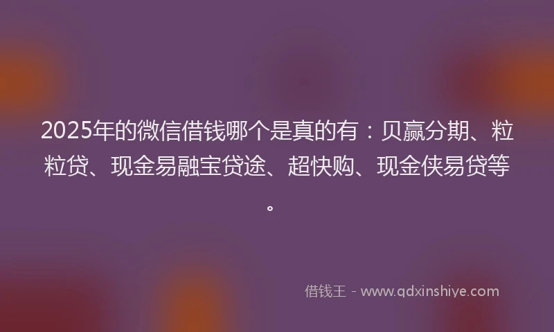 2025年的微信借钱哪个是真的有：贝赢分期、粒粒贷、现金易融宝贷途、超快购、现金侠易贷等。