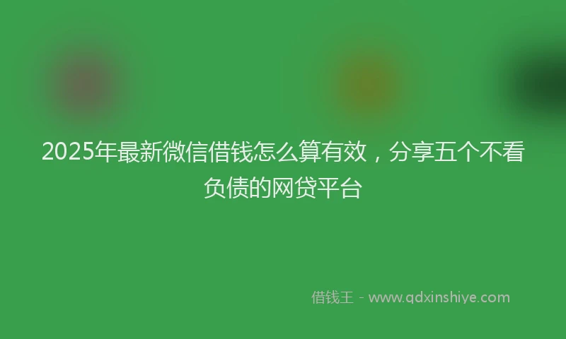2025年最新微信借钱怎么算有效，分享五个不看负债的网贷平台