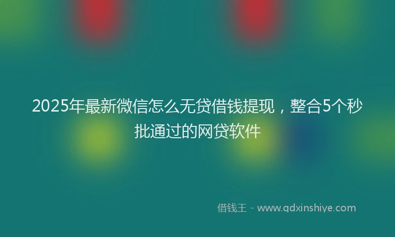 2025年最新微信怎么无贷借钱提现，整合5个秒批通过的网贷软件