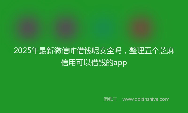 2025年最新微信咋借钱呢安全吗，整理五个芝麻信用可以借钱的app