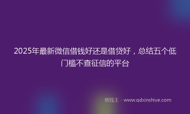 2025年最新微信借钱好还是借贷好，总结五个低门槛不查征信的平台