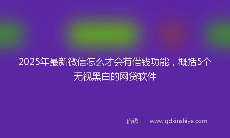2025年最新微信怎么才会有借钱功能，概括5个无视黑白的网贷软件
