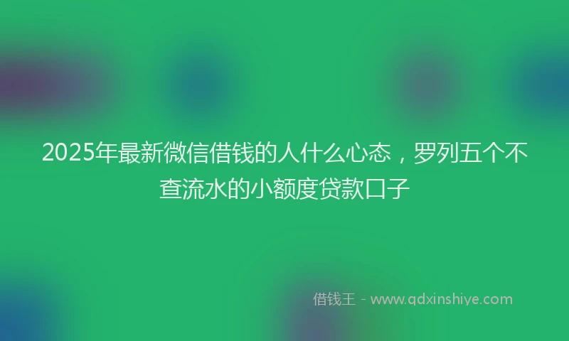 2025年最新微信借钱的人什么心态，罗列五个不查流水的小额度贷款口子