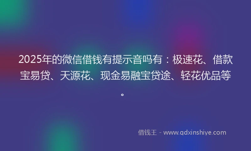 2025年的微信借钱有提示音吗有：极速花、借款宝易贷、天源花、现金易融宝贷途、轻花优品等。