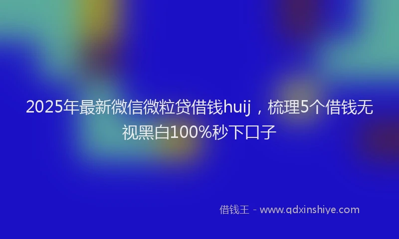 2025年最新微信微粒贷借钱huij，梳理5个借钱无视黑白100%秒下口子