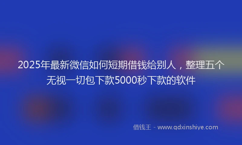 2025年最新微信如何短期借钱给别人，整理五个无视一切包下款5000秒下款的软件