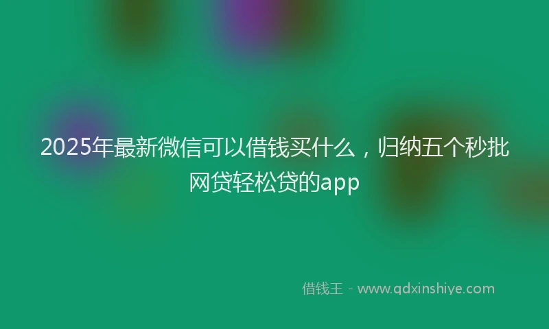 2025年最新微信可以借钱买什么，归纳五个秒批网贷轻松贷的app