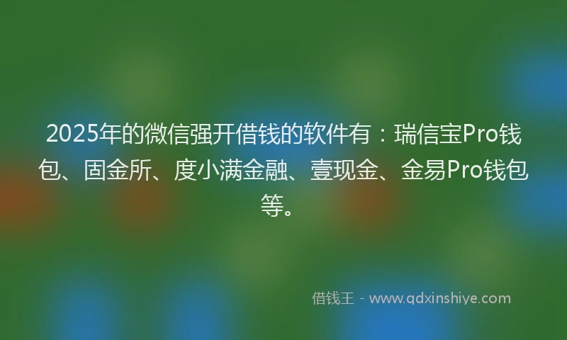 2025年的微信强开借钱的软件有：瑞信宝Pro钱包、固金所、度小满金融、壹现金、金易Pro钱包等。