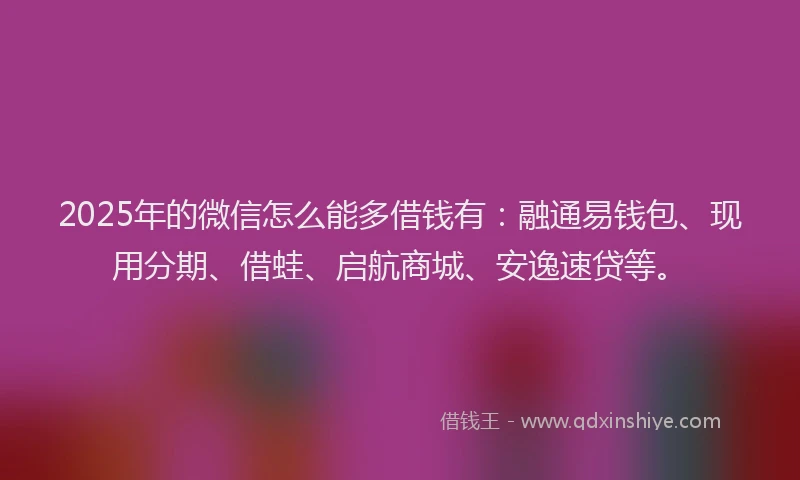 2025年的微信怎么能多借钱有：融通易钱包、现用分期、借蛙、启航商城、安逸速贷等。