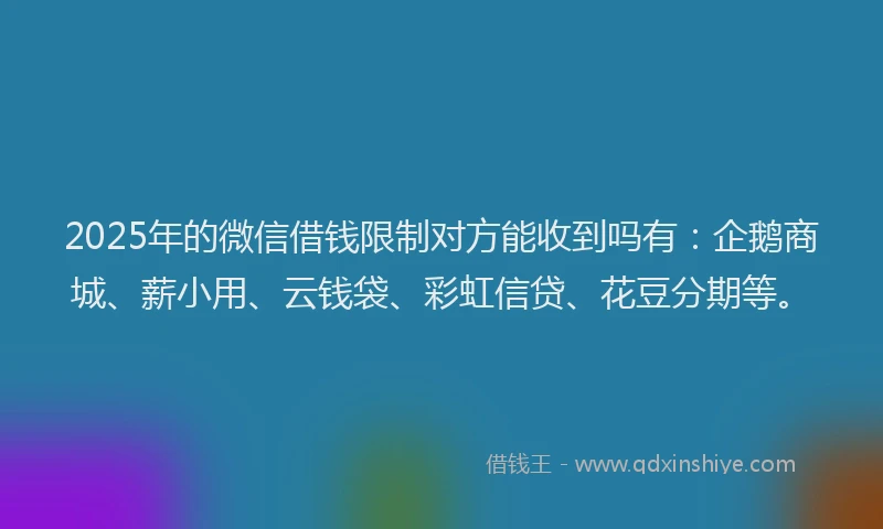 2025年的微信借钱限制对方能收到吗有：企鹅商城、薪小用、云钱袋、彩虹信贷、花豆分期等。