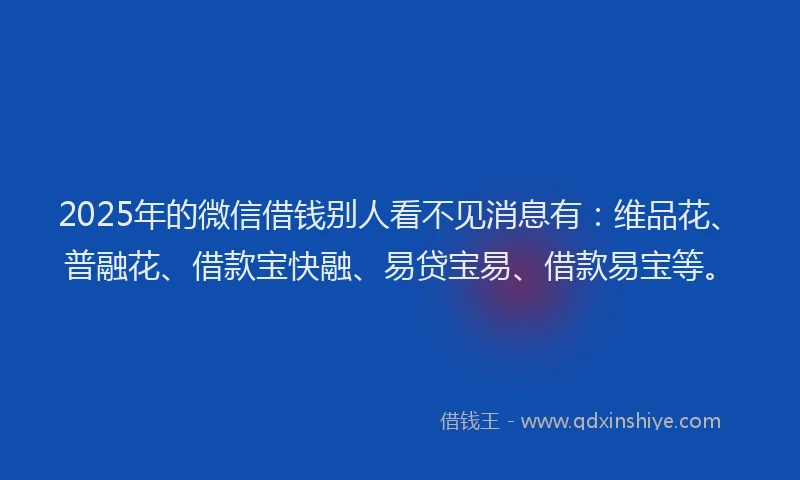 2025年的微信借钱别人看不见消息有：维品花、普融花、借款宝快融、易贷宝易、借款易宝等。