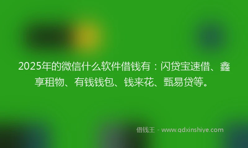 2025年的微信什么软件借钱有：闪贷宝速借、鑫享租物、有钱钱包、钱来花、甄易贷等。