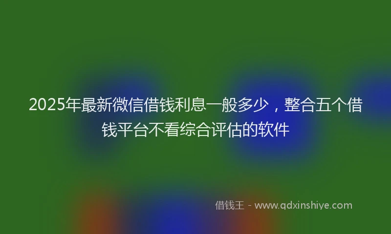 2025年最新微信借钱利息一般多少，整合五个借钱平台不看综合评估的软件